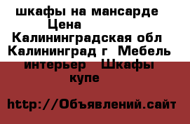 шкафы на мансарде › Цена ­ 15 000 - Калининградская обл., Калининград г. Мебель, интерьер » Шкафы, купе   